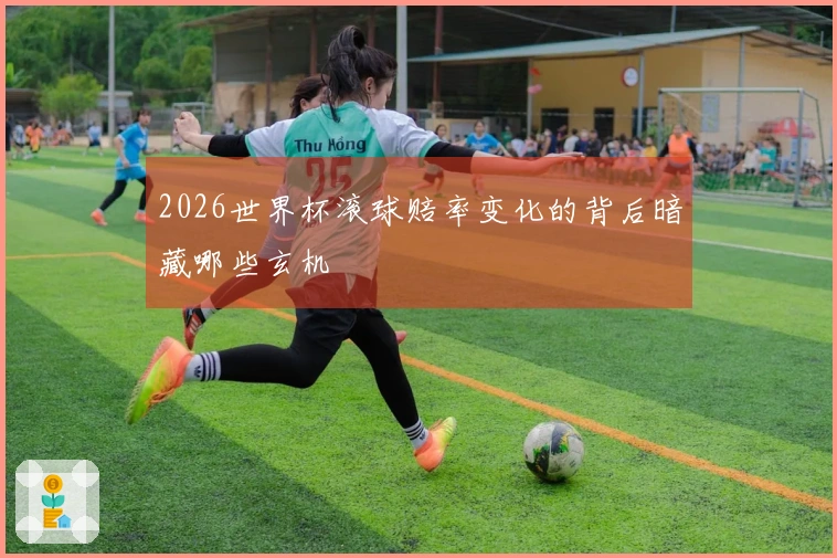 2026世界杯滚球赔率变化的背后暗藏哪些玄机