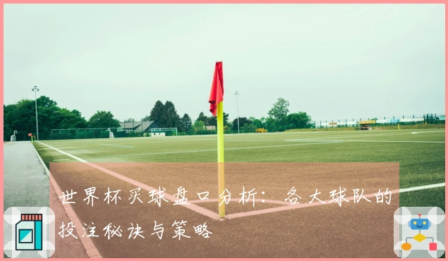 世界杯买球盘口分析：各大球队的投注秘诀与策略