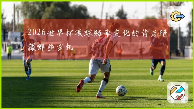 2026世界杯滚球赔率变化的背后暗藏哪些玄机