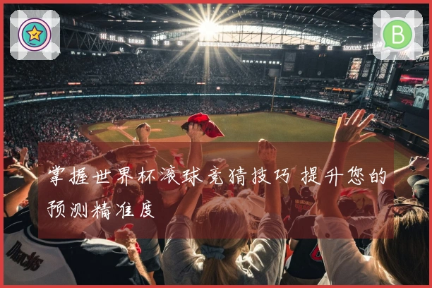 掌握世界杯滚球竞猜技巧 提升您的预测精准度