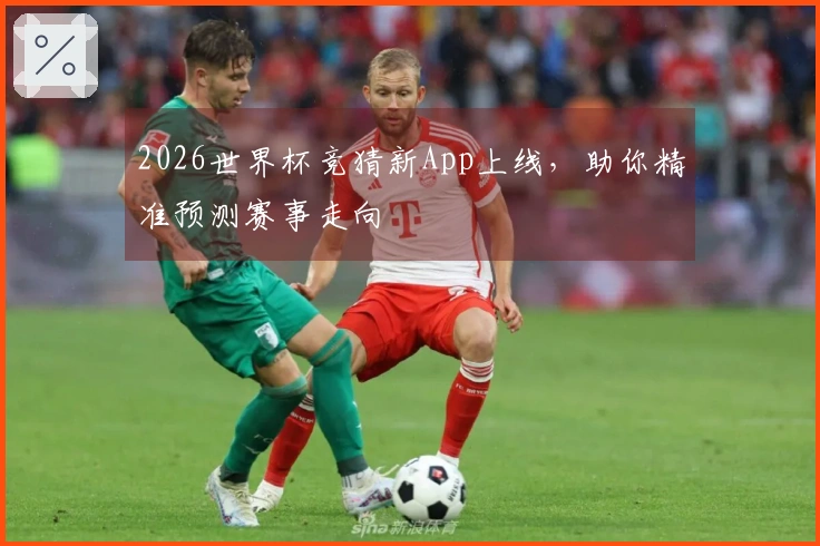2026世界杯竞猜新App上线，助你精准预测赛事走向