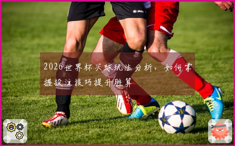 2026世界杯买球玩法分析，如何掌握投注技巧提升胜算