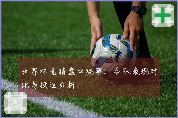 世界杯竞猜盘口观察：各队表现对比与投注分析