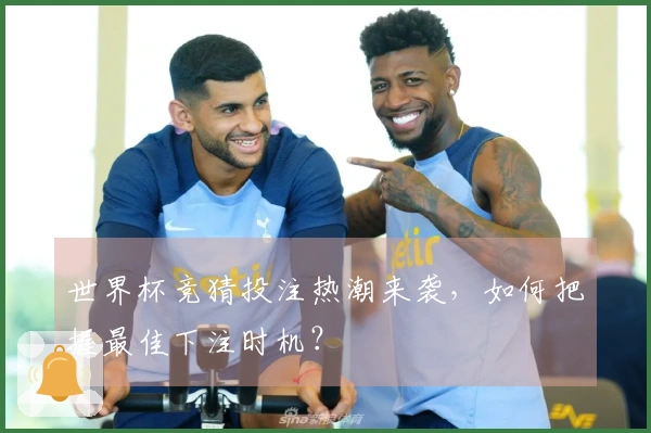 世界杯竞猜投注热潮来袭，如何把握最佳下注时机？